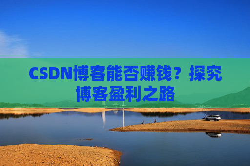 CSDN博客能否赚钱？探究博客盈利之路